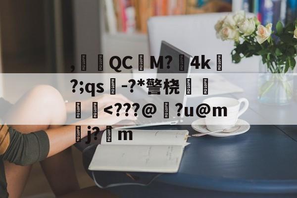 ,腵觹QCM?僙4k?;qs-?*警桡飺羜-开云体育下载