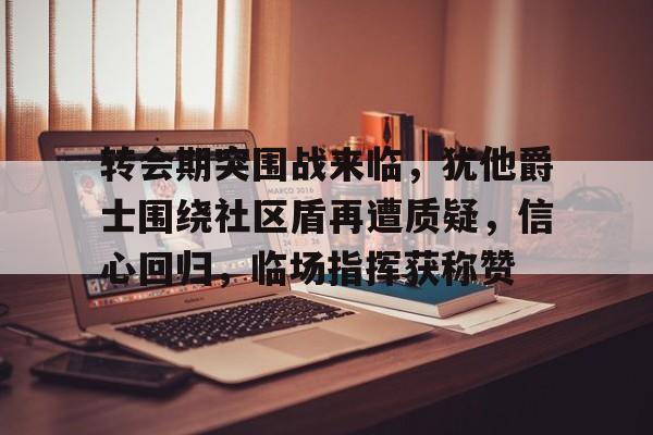 转会期突围战来临，犹他爵士围绕社区盾再遭质疑，信心回归，临场指挥获称赞的简单介绍-开云体育下载